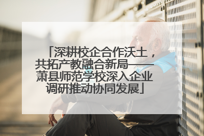 深耕校企合作沃土，共拓产教融合新局——萧县师范学校深入企业调研推动协同发展