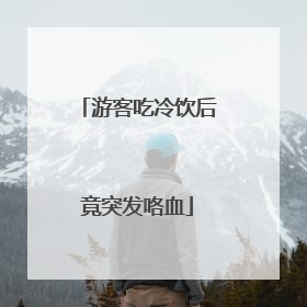 游客吃冷饮后竟突发咯血