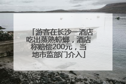 游客在长沙一酒店吃出蒸熟蟑螂，酒店称赔偿200元，当地市监部门介入