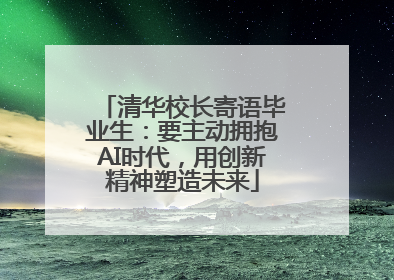 清华校长寄语毕业生：要主动拥抱AI时代，用创新精神塑造未来