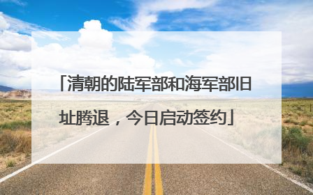 清朝的陆军部和海军部旧址腾退，今日启动签约