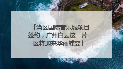湾区国际音乐城项目签约，广州白云这一片区将迎来华丽蝶变