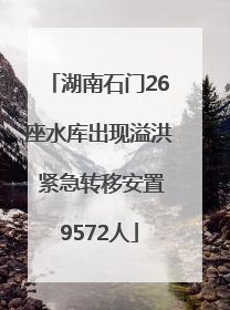 湖南石门26座水库出现溢洪 紧急转移安置9572人