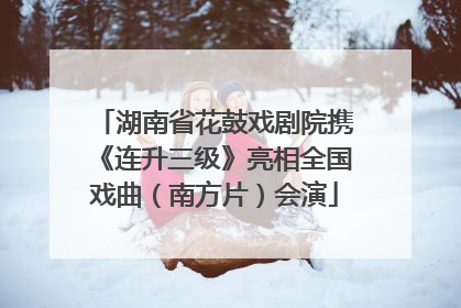 湖南省花鼓戏剧院携《连升三级》亮相全国戏曲（南方片）会演