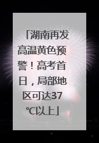 湖南再发高温黄色预警！高考首日，局部地区可达37℃以上