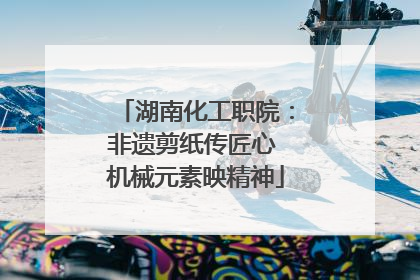 湖南化工职院：非遗剪纸传匠心 机械元素映精神