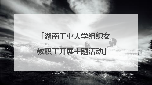 湖南工业大学组织女教职工开展主题活动