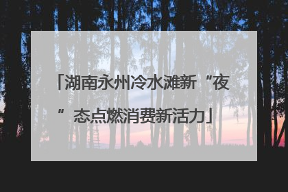 湖南永州冷水滩新“夜”态点燃消费新活力