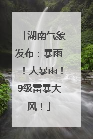 湖南气象发布：暴雨！大暴雨！9级雷暴大风！