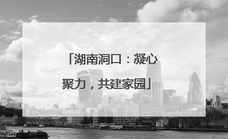 湖南洞口：凝心聚力，共建家园
