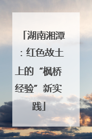 湖南湘潭：红色故土上的“枫桥经验”新实践