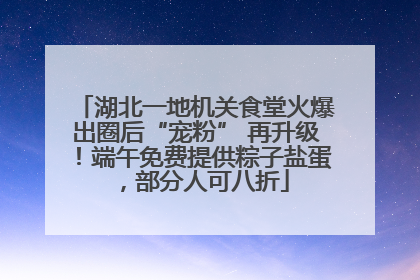 湖北一地机关食堂火爆出圈后“宠粉” 再升级！端午免费提供粽子盐蛋，部分人可八折