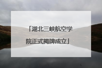 湖北三峡航空学院正式揭牌成立