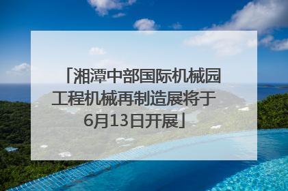 湘潭中部国际机械园工程机械再制造展将于6月13日开展