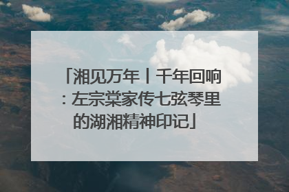 湘见万年丨千年回响：左宗棠家传七弦琴里的湖湘精神印记