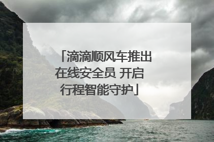 滴滴顺风车推出在线安全员 开启行程智能守护