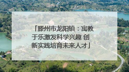 滕州市龙阳镇：寓教于乐激发科学兴趣 创新实践培育未来人才