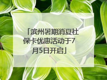 滨州暑期消夏社保卡优惠活动于7月5日开启