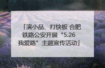 演小品、打快板 合肥铁路公安开展“5.26我爱路”主题宣传活动