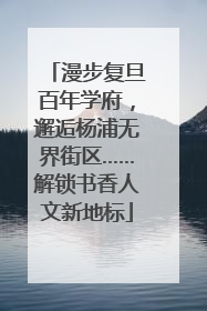 漫步复旦百年学府，邂逅杨浦无界街区……解锁书香人文新地标
