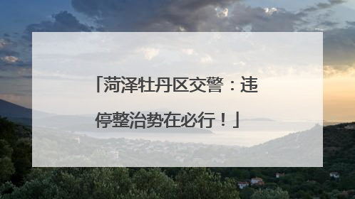 菏泽牡丹区交警：违停整治势在必行！
