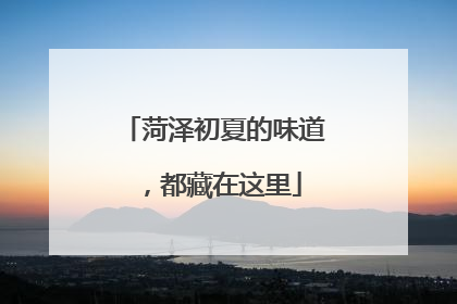 菏泽初夏的味道，都藏在这里