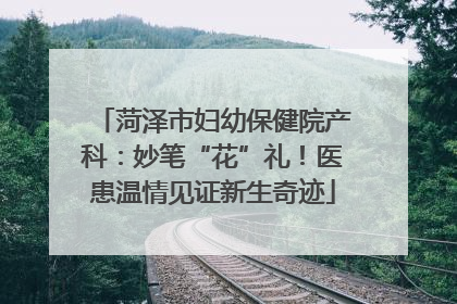 菏泽市妇幼保健院产科：妙笔“花”礼！医患温情见证新生奇迹