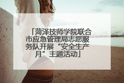 菏泽技师学院联合市应急管理局志愿服务队开展“安全生产月”主题活动