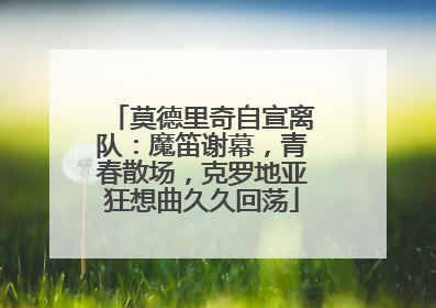 莫德里奇自宣离队：魔笛谢幕，青春散场，克罗地亚狂想曲久久回荡