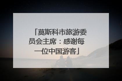 莫斯科市旅游委员会主席：感谢每一位中国游客