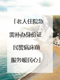 老人住院急需补办身份证 民警病床前服务暖民心