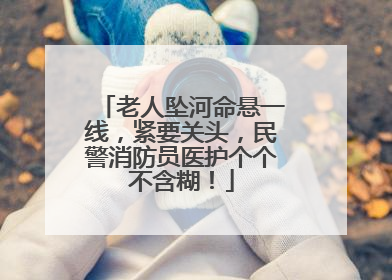 老人坠河命悬一线，紧要关头，民警消防员医护个个不含糊！