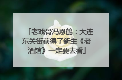 老戏骨冯恩鹤：大连东关街获得了新生《老酒馆》一定要去看