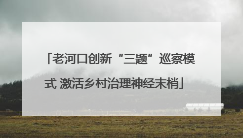 老河口创新“三题”巡察模式 激活乡村治理神经末梢