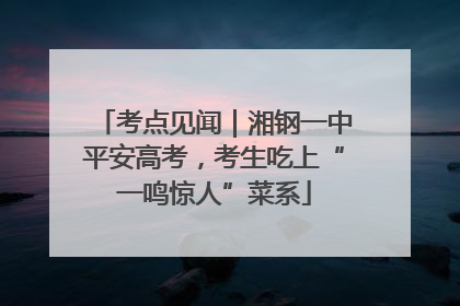 考点见闻｜湘钢一中平安高考，考生吃上“一鸣惊人”菜系