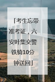 考生忘带准考证，六安叶集交警铁骑10分钟送回