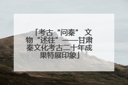 考古“问秦” 文物“述往”——甘肃秦文化考古二十年成果特展印象
