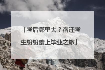 考后哪里去？宿迁考生纷纷踏上毕业之旅