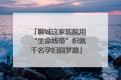 聊城这家医院用“生命线带”织就千名孕妇圆梦路