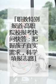 职教特别报道·高职院校报考快问快答：把握孩子真实需求，科学填报志愿