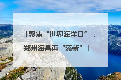 聚焦“世界海洋日”，郑州海昌再“添新”