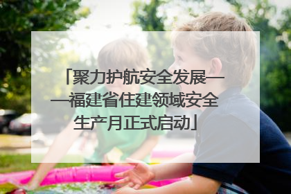 聚力护航安全发展——福建省住建领域安全生产月正式启动