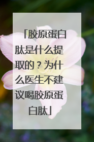 胶原蛋白肽是什么提取的？为什么医生不建议喝胶原蛋白肽