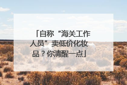 自称“海关工作人员”卖低价化妆品？你清醒一点