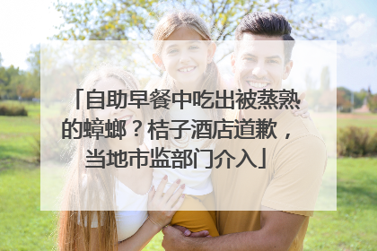 自助早餐中吃出被蒸熟的蟑螂？桔子酒店道歉，当地市监部门介入