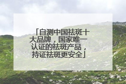 自测中国祛斑十大品牌，国家唯一认证的祛斑产品，持证祛斑更安全