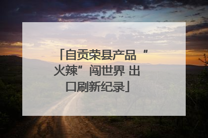 自贡荣县产品“火辣”闯世界 出口刷新纪录