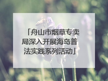舟山市烟草专卖局深入开展海岛普法实践系列活动