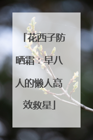 花西子防晒霜：早八人的懒人高效救星