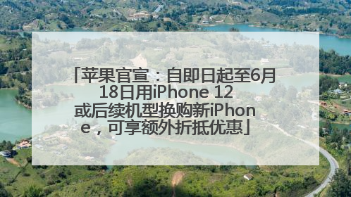 苹果官宣：自即日起至6月18日用iPhone 12或后续机型换购新iPhone，可享额外折抵优惠